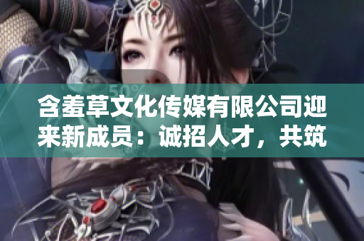 含羞草文化传媒有限公司迎来新成员：诚招人才，共筑梦想！
