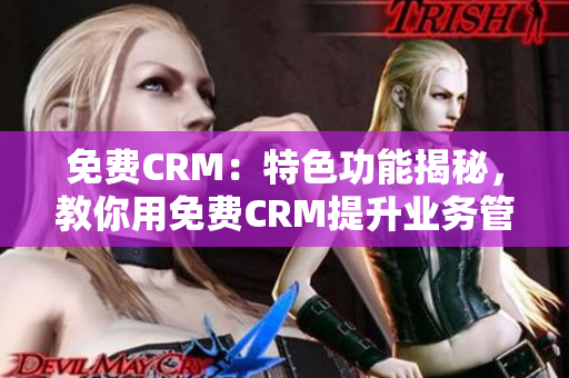 免费CRM：特色功能揭秘，教你用免费CRM提升业务管理效率