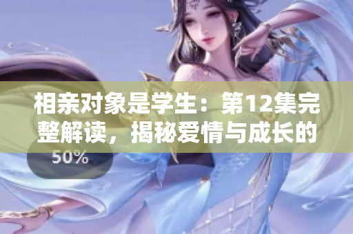 相亲对象是学生：第12集完整解读，揭秘爱情与成长的交织