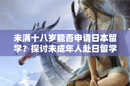 未满十八岁能否申请日本留学？探讨未成年人赴日留学的条件及限制
