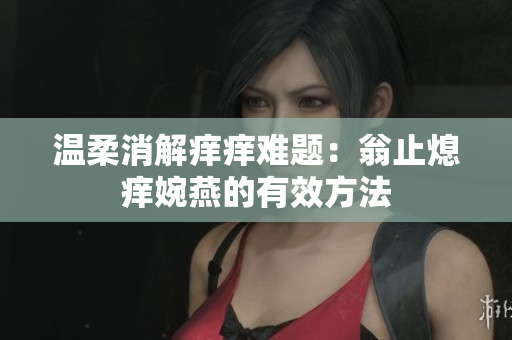 温柔消解痒痒难题：翁止熄痒婉燕的有效方法