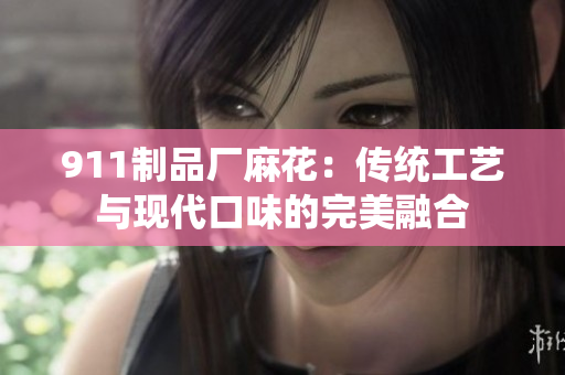 911制品厂麻花：传统工艺与现代口味的完美融合