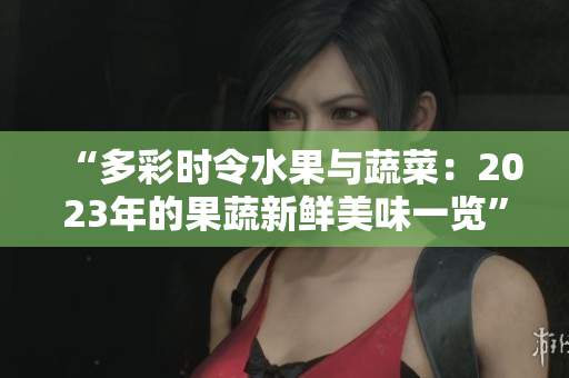 “多彩时令水果与蔬菜：2023年的果蔬新鲜美味一览”