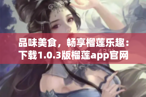品味美食，畅享榴莲乐趣：下载1.0.3版榴莲app官网，感受新鲜口感