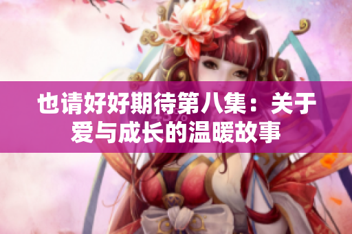 也请好好期待第八集：关于爱与成长的温暖故事
