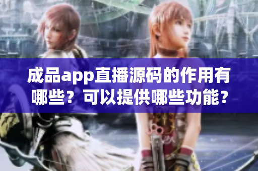 成品app直播源码的作用有哪些？可以提供哪些功能？