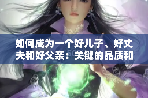 如何成为一个好儿子、好丈夫和好父亲：关键的品质和实践方法
