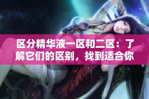 区分精华液一区和二区：了解它们的区别，找到适合你的护肤方案