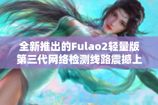 全新推出的Fulao2轻量版第三代网络检测线路震撼上线
