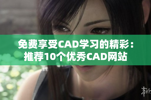 免费享受CAD学习的精彩：推荐10个优秀CAD网站