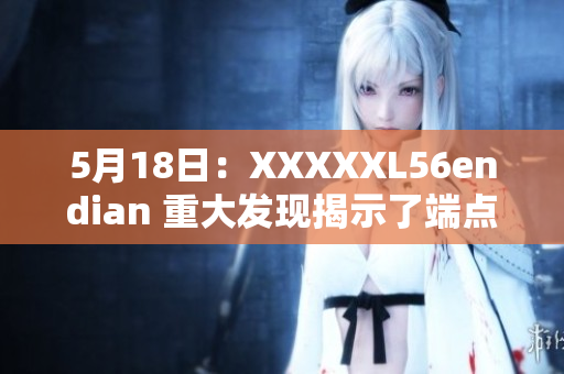 5月18日：XXXXXL56endian 重大发现揭示了端点存储结构