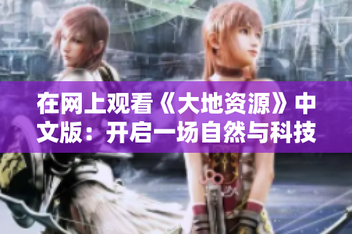 在网上观看《大地资源》中文版：开启一场自然与科技的对话