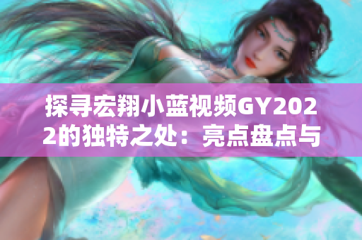 探寻宏翔小蓝视频GY2022的独特之处：亮点盘点与深度解析