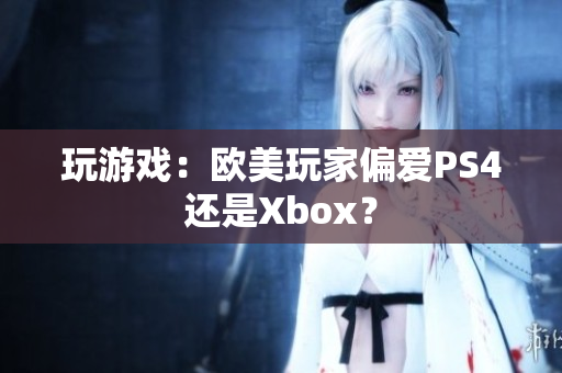 玩游戏：欧美玩家偏爱PS4还是Xbox？