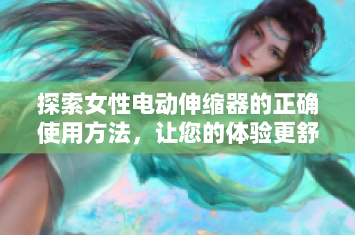 探索女性电动伸缩器的正确使用方法，让您的体验更舒适