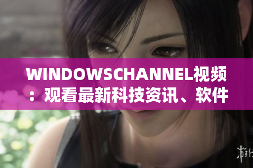 WINDOWSCHANNEL视频：观看最新科技资讯、软件教程、技巧窍门