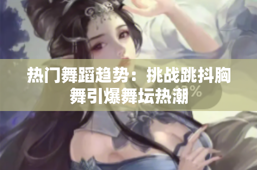 热门舞蹈趋势：挑战跳抖胸舞引爆舞坛热潮
