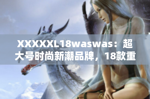 XXXXXL18waswas：超大号时尚新潮品牌，18款重磅上新