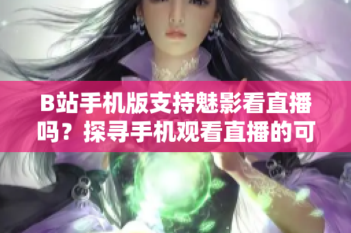 B站手机版支持魅影看直播吗？探寻手机观看直播的可行性