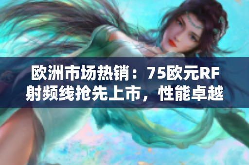 欧洲市场热销：75欧元RF射频线抢先上市，性能卓越，抓住机会购买！