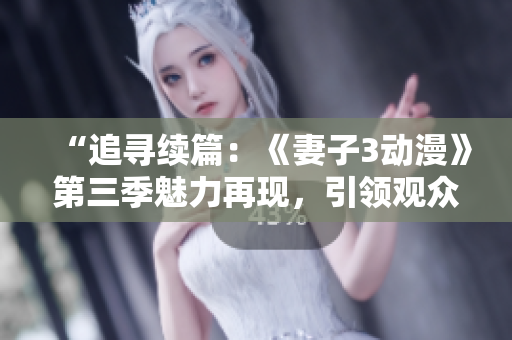 “追寻续篇：《妻子3动漫》第三季魅力再现，引领观众探索新世界！”
