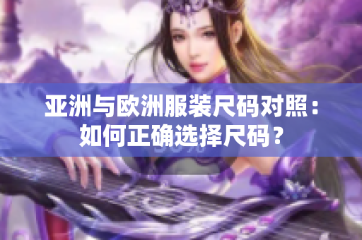 亚洲与欧洲服装尺码对照：如何正确选择尺码？