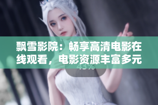 飘雪影院：畅享高清电影在线观看，电影资源丰富多元