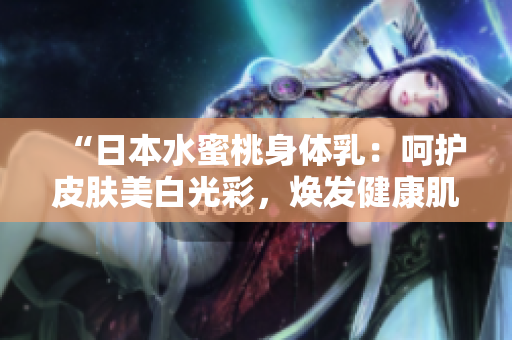 “日本水蜜桃身体乳：呵护皮肤美白光彩，焕发健康肌肤的秘密”
