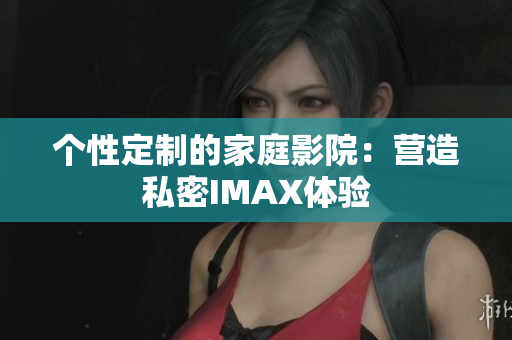 个性定制的家庭影院：营造私密IMAX体验