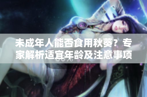 未成年人能否食用秋葵？专家解析适宜年龄及注意事项