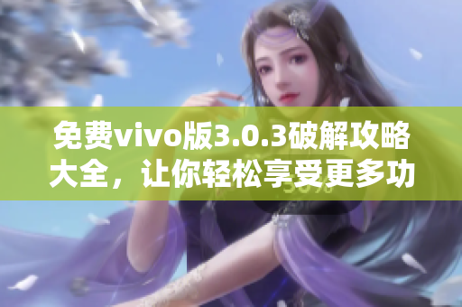 免费vivo版3.0.3破解攻略大全，让你轻松享受更多功能