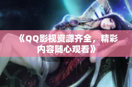 《QQ影视资源齐全，精彩内容随心观看》