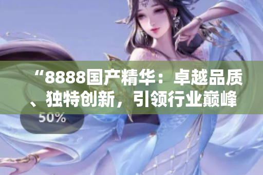 “8888国产精华：卓越品质、独特创新，引领行业巅峰！”