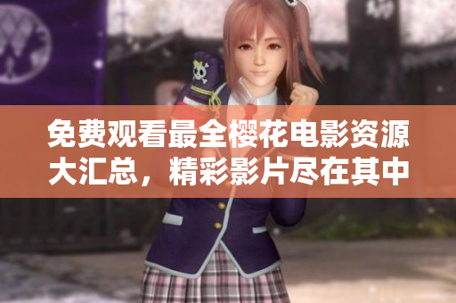 免费观看最全樱花电影资源大汇总，精彩影片尽在其中