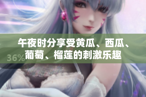 午夜时分享受黄瓜、西瓜、葡萄、榴莲的刺激乐趣