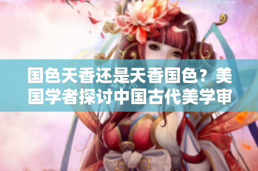 国色天香还是天香国色？美国学者探讨中国古代美学审美观念