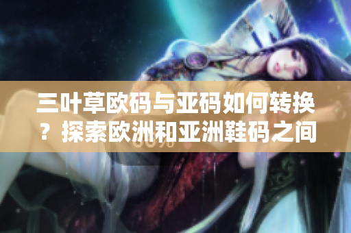 三叶草欧码与亚码如何转换？探索欧洲和亚洲鞋码之间的对应关系