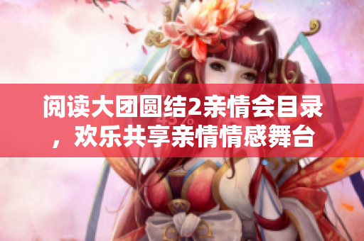阅读大团圆结2亲情会目录，欢乐共享亲情情感舞台