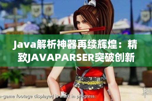 Java解析神器再续辉煌：精致JAVAPARSER突破创新巅峰