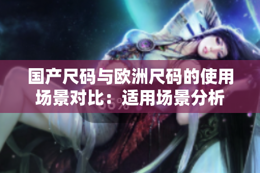 国产尺码与欧洲尺码的使用场景对比：适用场景分析