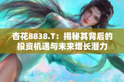 杏花8838.T：揭秘其背后的投资机遇与未来增长潜力