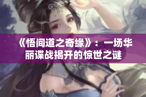 《悟间道之奇缘》：一场华丽谍战揭开的惊世之谜