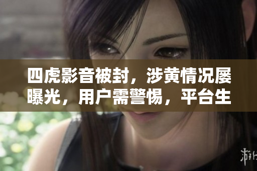 四虎影音被封，涉黄情况屡曝光，用户需警惕，平台生存存疑