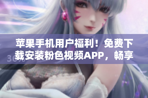 苹果手机用户福利！免费下载安装粉色视频APP，畅享无限精彩内容