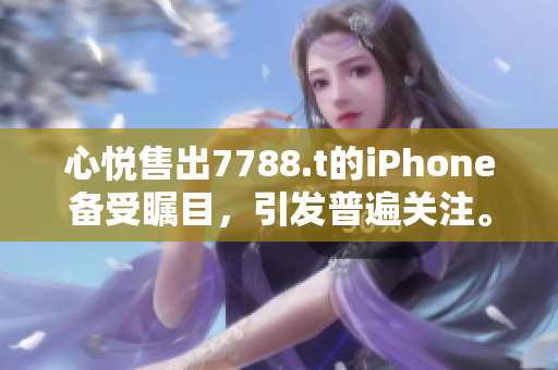 心悦售出7788.t的iPhone备受瞩目，引发普遍关注。