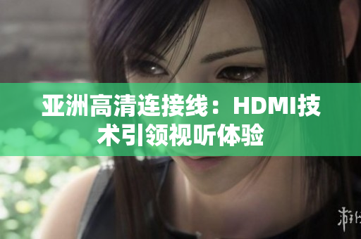 亚洲高清连接线：HDMI技术引领视听体验