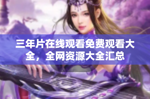 三年片在线观看免费观看大全，全网资源大全汇总