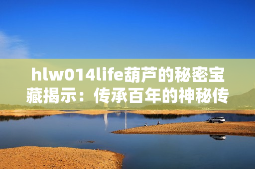 hlw014life葫芦的秘密宝藏揭示：传承百年的神秘传奇
