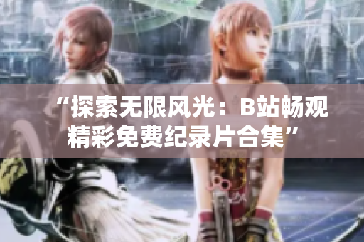 “探索无限风光：B站畅观精彩免费纪录片合集”
