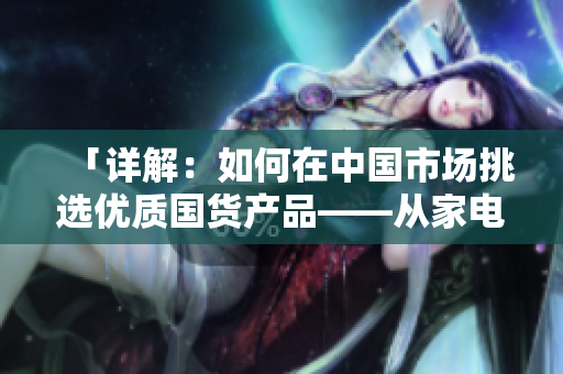 「详解：如何在中国市场挑选优质国货产品——从家电到护肤品的推荐指南」